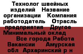 Технолог швейных изделий › Название организации ­ Компания-работодатель › Отрасль предприятия ­ Другое › Минимальный оклад ­ 60 000 - Все города Работа » Вакансии   . Амурская обл.,Архаринский р-н